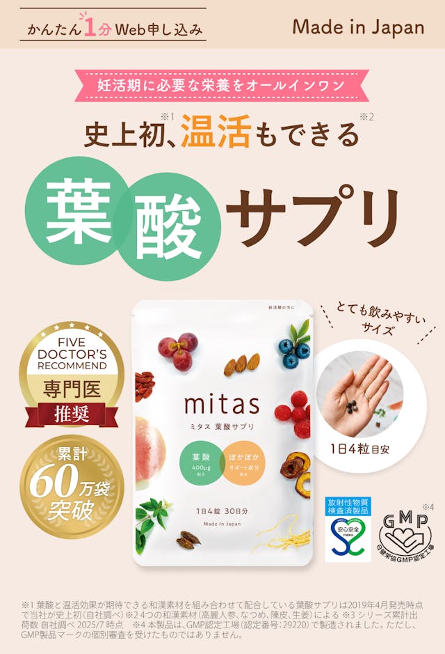 史上初、温活もできる妊活専用葉酸サプリ mitas (ミタス)。妊活期に必要な栄養をオールインワン。Made in Japanの日本製ブランドで全商品産婦人科医監修。累計44万袋突破し、GMP認定工場製造で安心安全マーク取得済み。とても飲みやすい小粒サイズで一日4粒。かんたん1分Web申し込み可能。注釈:※1:葉酸と温活効果が期待できる和漢素材を組み合わせて配合している葉酸サプリは2019年4月発売時点で当社が史上初(自社調べ)/※2:シリーズ累計出荷数 自社調べ / ※3:本製品は、GMP認定工場(認定番号29220)で製造されました。ただしGMP製品マークの個別審査を受けたものではありません。