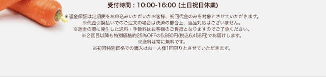 受付時間：10:00-16:00。（土日祝日休業）。返金保証は定期便をお申し込みいただいたお客様、初回代金のみを対象とさせていただきます。代金引換払いでのご注文の場合は決済の都合上、返品対応はございません。返金の際に発生した送料・手数料はお客様のご負担となりますのでご了承ください。2回目以降も特別価格約25%OFFの5,980円（税込6,458円）でお届けします。送料は常に無料です。初回特別価格での購入はお一人様1回限りとさせていただきます。